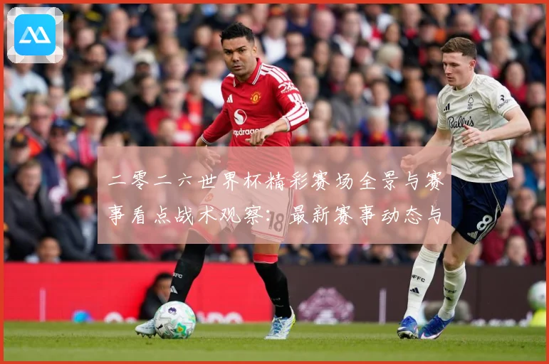 二零二六世界杯精彩赛场全景与赛事看点战术观察：最新赛事动态与深度分析