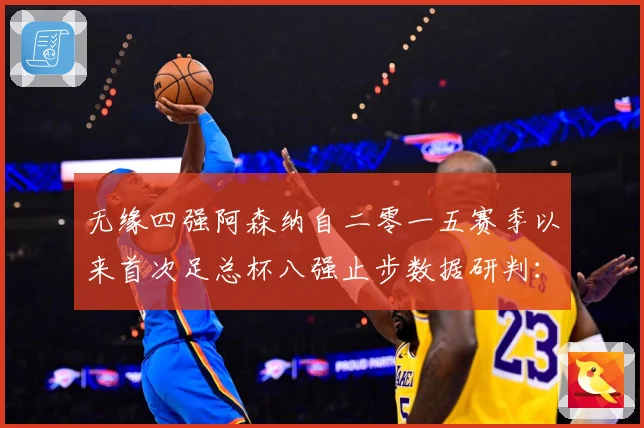 无缘四强阿森纳自二零一五赛季以来首次足总杯八强止步数据研判：最新赛事动态与深度分析