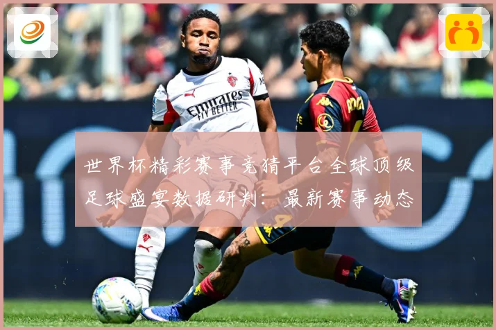 世界杯精彩赛事竞猜平台全球顶级足球盛宴数据研判：最新赛事动态与深度分析