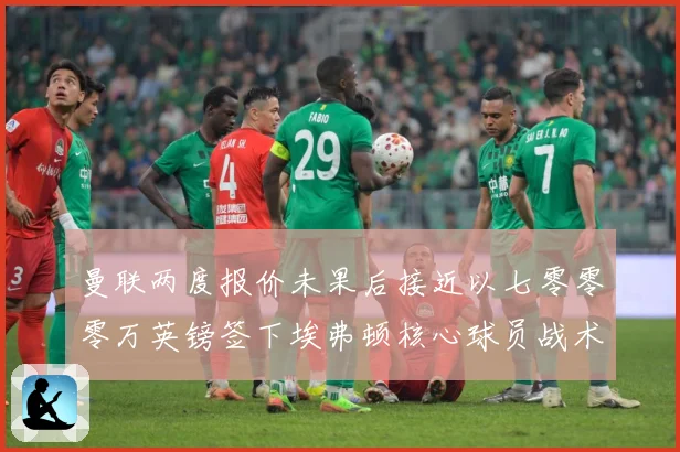 曼联两度报价未果后接近以七零零零万英镑签下埃弗顿核心球员战术观察：最新赛事动态与深度分析
