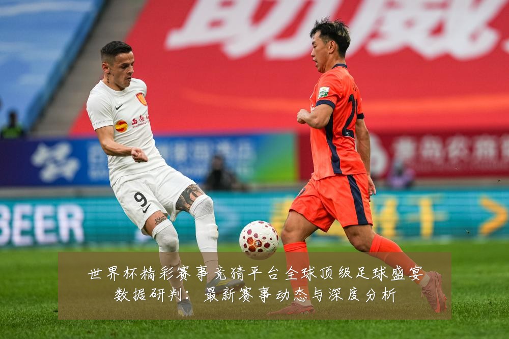 世界杯精彩赛事竞猜平台全球顶级足球盛宴数据研判:最新赛事动态与深度分析
