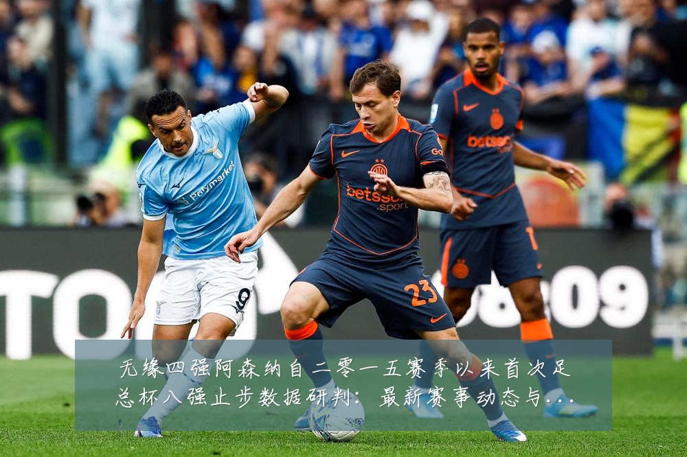 无缘四强阿森纳自二零一五赛季以来首次足总杯八强止步数据研判：最新赛事动态与深度分析