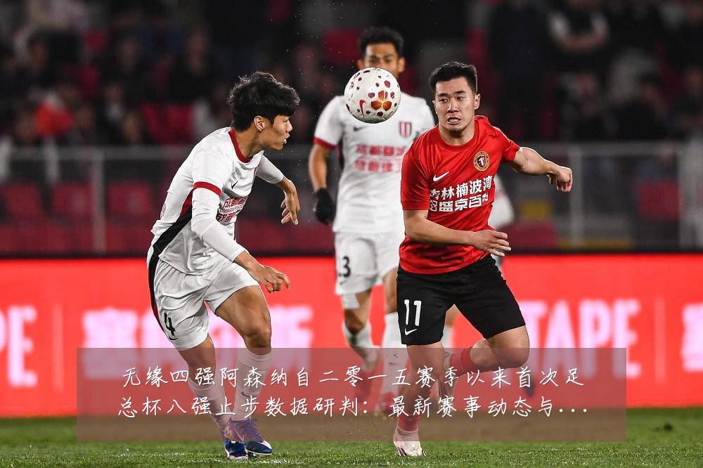 无缘四强阿森纳自二零一五赛季以来首次足总杯八强止步数据研判：最新赛事动态与深度分析