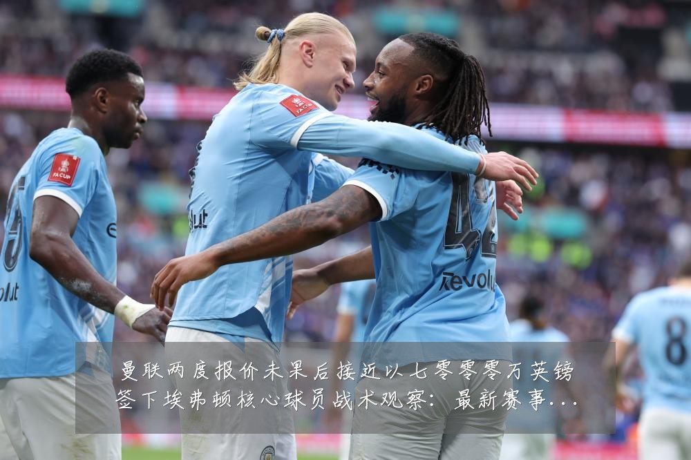 曼联两度报价未果后接近以七零零零万英镑签下埃弗顿核心球员战术观察:最新赛事动态与深度分析