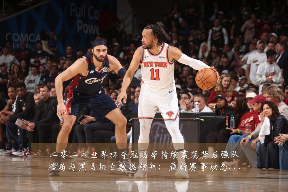 二零二六世界杯夺冠赔率持续震荡背后强队格局与黑马机会数据研判：最新赛事动态与深度分析
