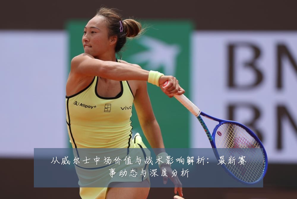 从威尔士中场价值与战术影响解析:最新赛事动态与深度分析