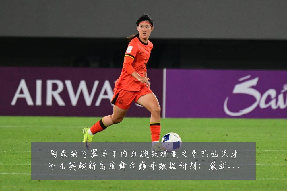 阿森纳飞翼马丁内利迎来蜕变之季巴西天才冲击英超新高度舞台巅峰数据研判:最新赛事动态与深度分析
