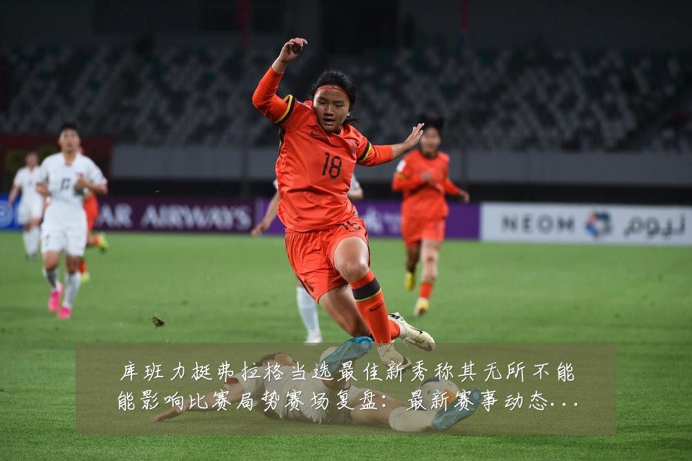 库班力挺弗拉格当选最佳新秀称其无所不能能影响比赛局势赛场复盘:最新赛事动态与深度分析