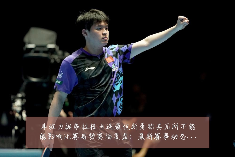 库班力挺弗拉格当选最佳新秀称其无所不能能影响比赛局势赛场复盘:最新赛事动态与深度分析